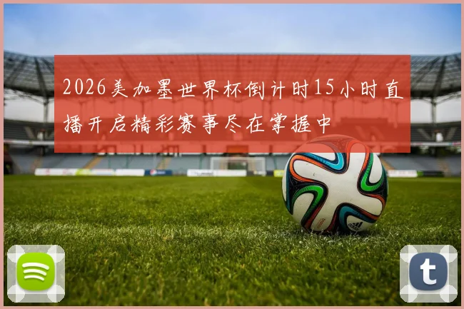 2026美加墨世界杯倒计时15小时直播开启精彩赛事尽在掌握中