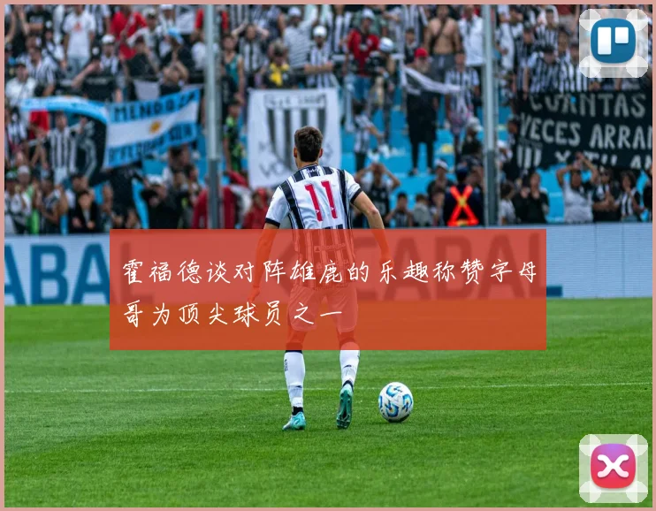 霍福德谈对阵雄鹿的乐趣称赞字母哥为顶尖球员之一