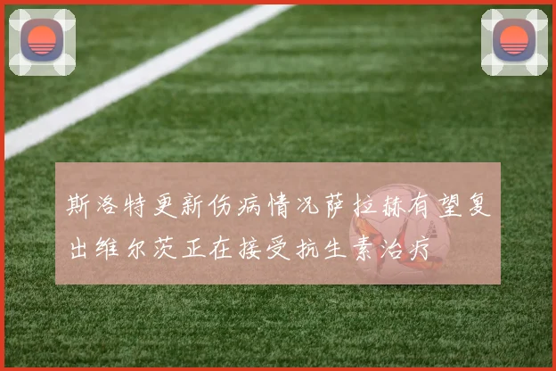 斯洛特更新伤病情况萨拉赫有望复出维尔茨正在接受抗生素治疗