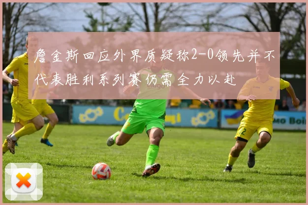 詹金斯回应外界质疑称2-0领先并不代表胜利系列赛仍需全力以赴