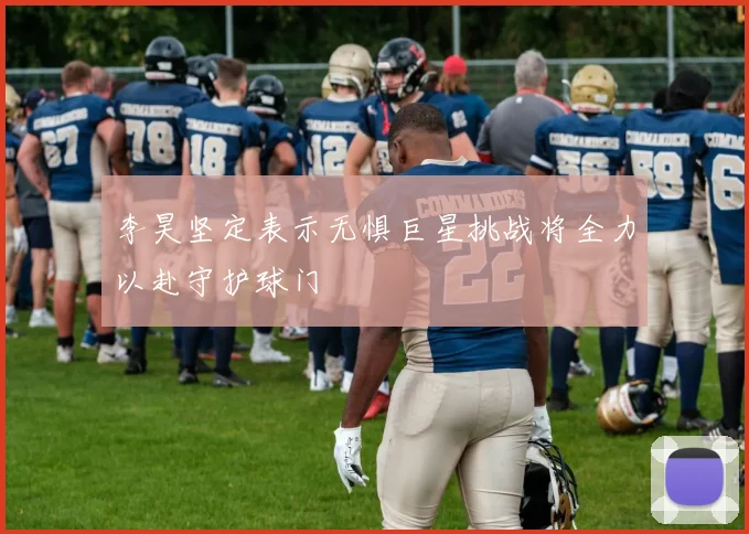 李昊坚定表示无惧巨星挑战将全力以赴守护球门