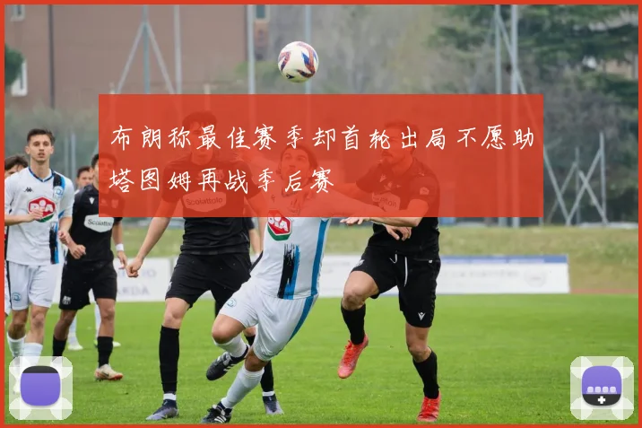布朗称最佳赛季却首轮出局不愿助塔图姆再战季后赛