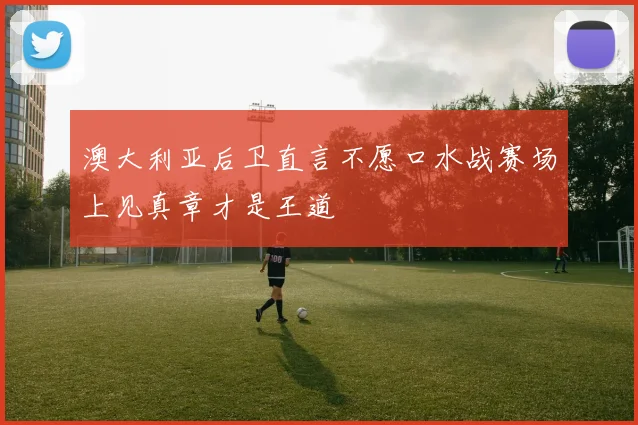 澳大利亚后卫直言不愿口水战赛场上见真章才是王道