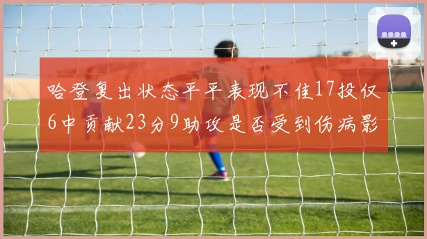 哈登复出状态平平表现不佳17投仅6中贡献23分9助攻是否受到伤病影响