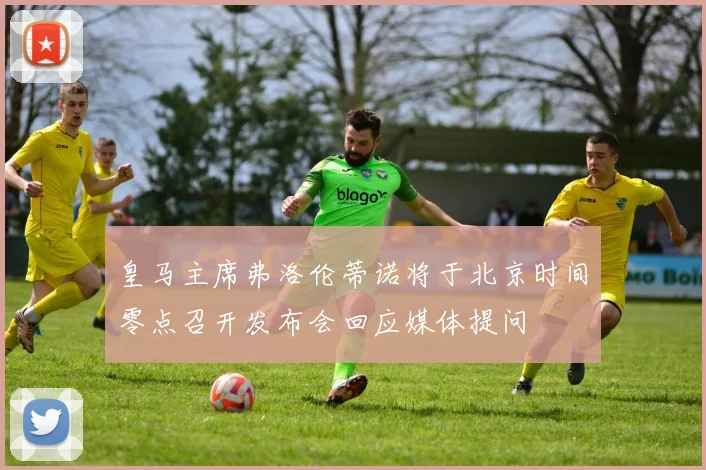 皇马主席弗洛伦蒂诺将于北京时间零点召开发布会回应媒体提问