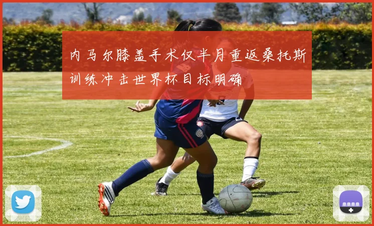 内马尔膝盖手术仅半月重返桑托斯训练冲击世界杯目标明确