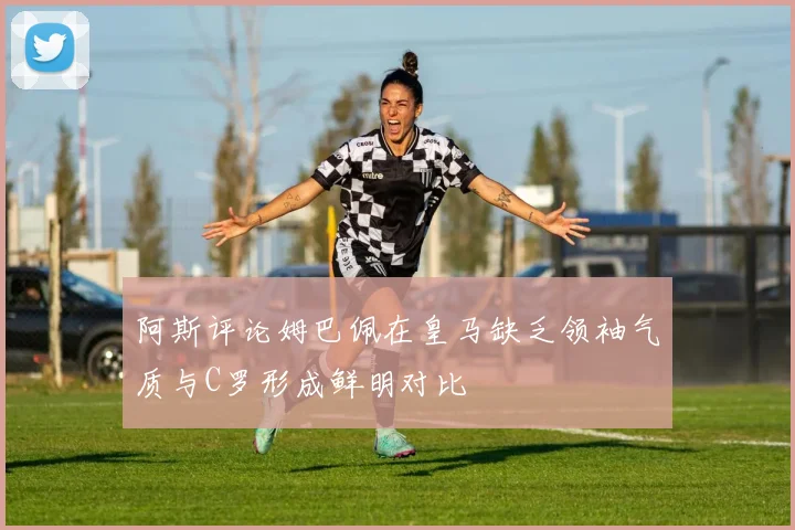 阿斯评论姆巴佩在皇马缺乏领袖气质与C罗形成鲜明对比