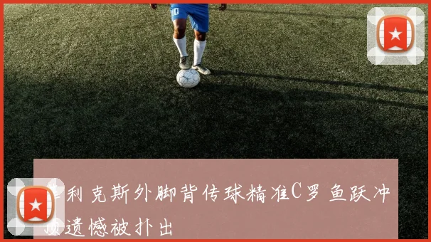菲利克斯外脚背传球精准C罗鱼跃冲顶遗憾被扑出