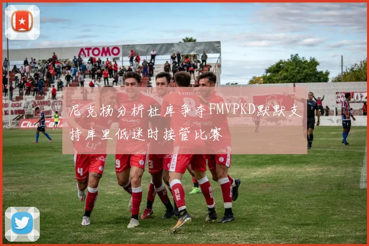 尼克杨分析杜库争夺FMVPKD默默支持库里低迷时接管比赛