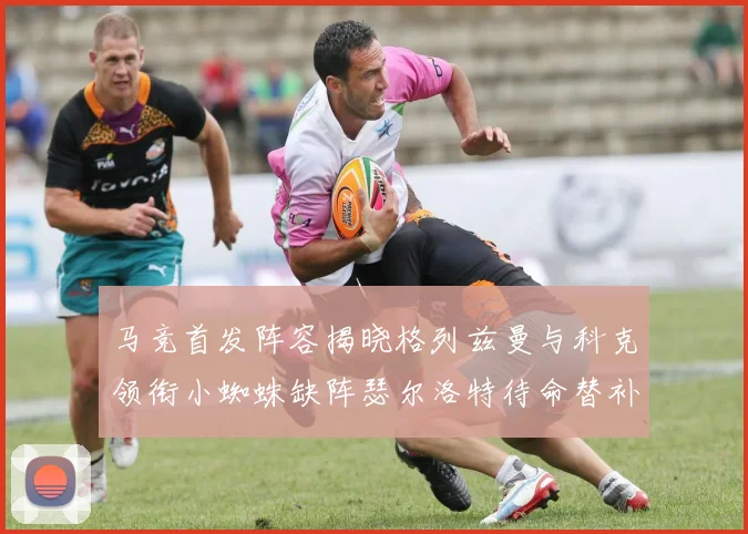 马竞首发阵容揭晓格列兹曼与科克领衔小蜘蛛缺阵瑟尔洛特待命替补